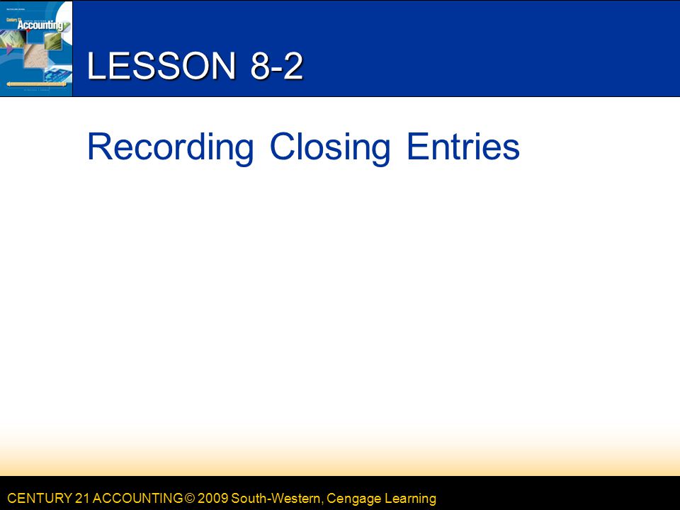CENTURY 21 ACCOUNTING © 2009 South-Western, Cengage Learning LESSON 8-2 Recording Closing Entries