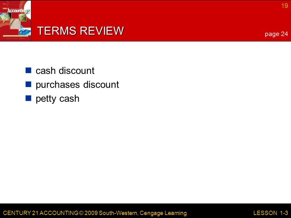 CENTURY 21 ACCOUNTING © 2009 South-Western, Cengage Learning 19 LESSON 1-3 TERMS REVIEW cash discount purchases discount petty cash page 24