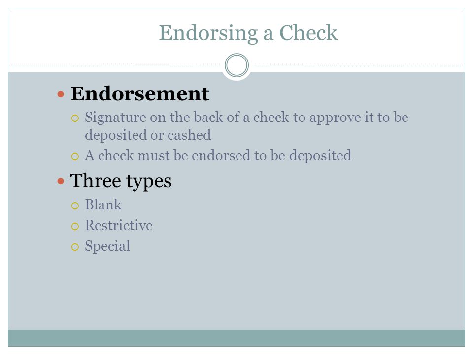 Endorsing a Check Endorsement  Signature on the back of a check to approve it to be deposited or cashed  A check must be endorsed to be deposited Three types  Blank  Restrictive  Special