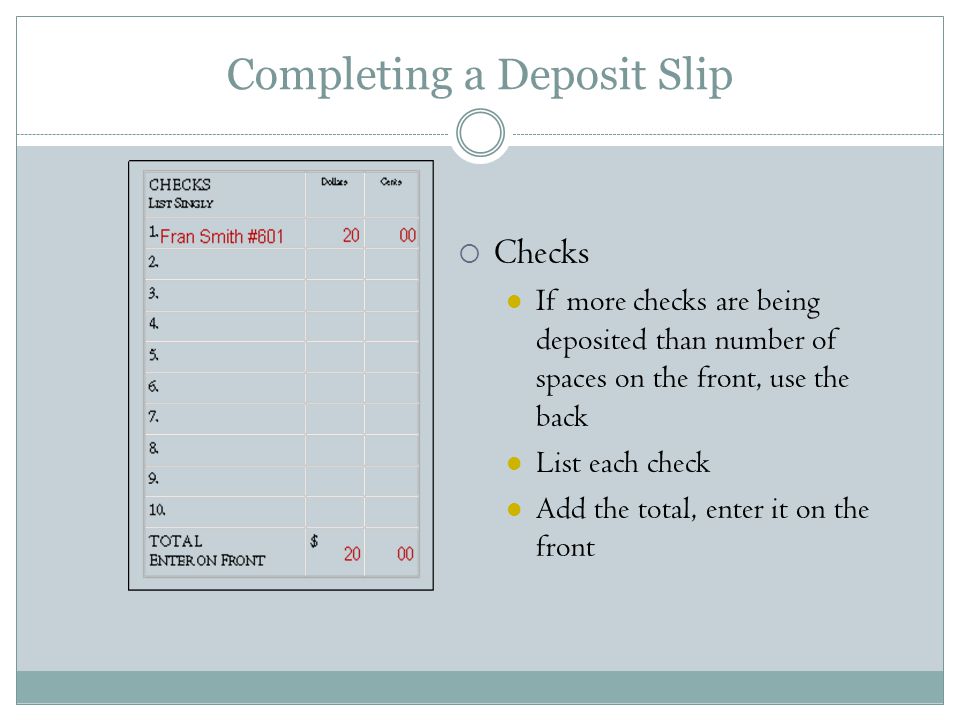 Completing a Deposit Slip  Checks If more checks are being deposited than number of spaces on the front, use the back List each check Add the total, enter it on the front