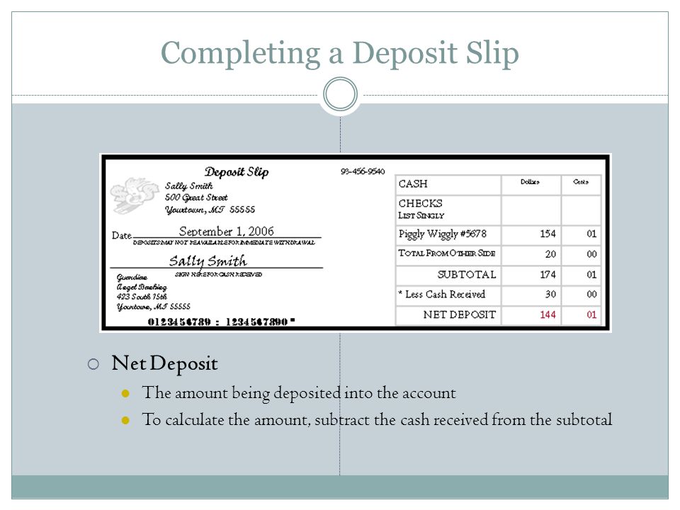 Completing a Deposit Slip  Net Deposit The amount being deposited into the account To calculate the amount, subtract the cash received from the subtotal