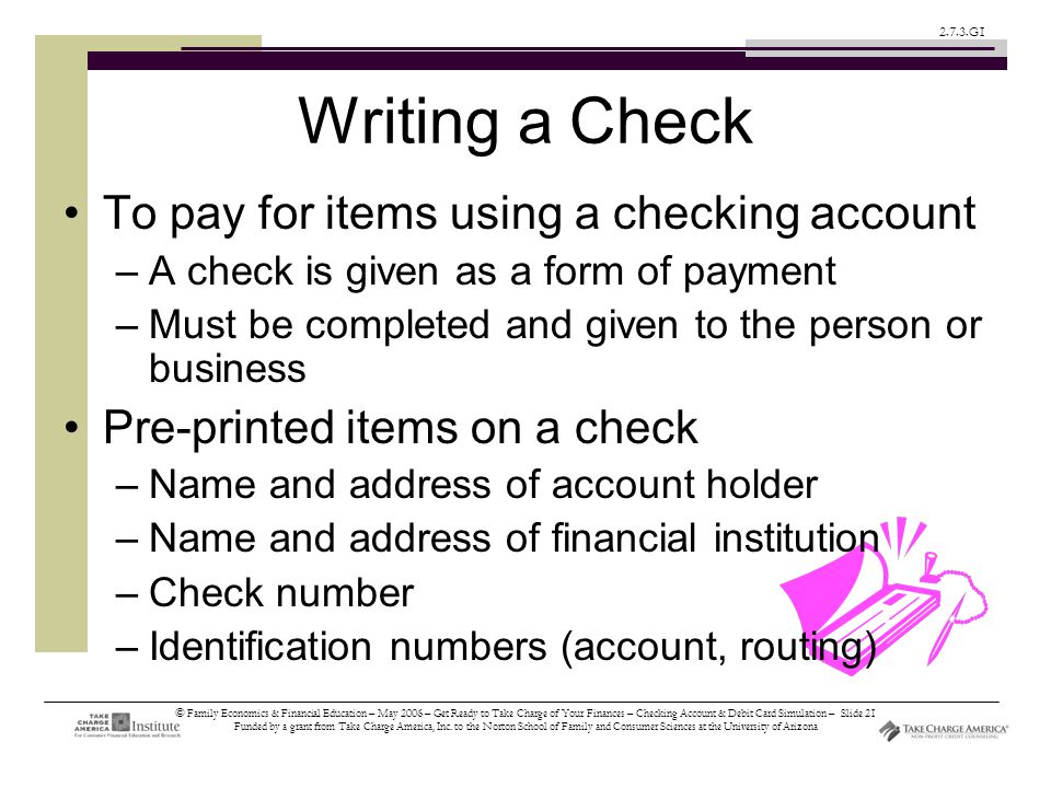 © Family Economics & Financial Education – May 2006 – Get Ready to Take Charge of Your Finances – Checking Account & Debit Card Simulation – Slide 21 Funded by a grant from Take Charge America, Inc.