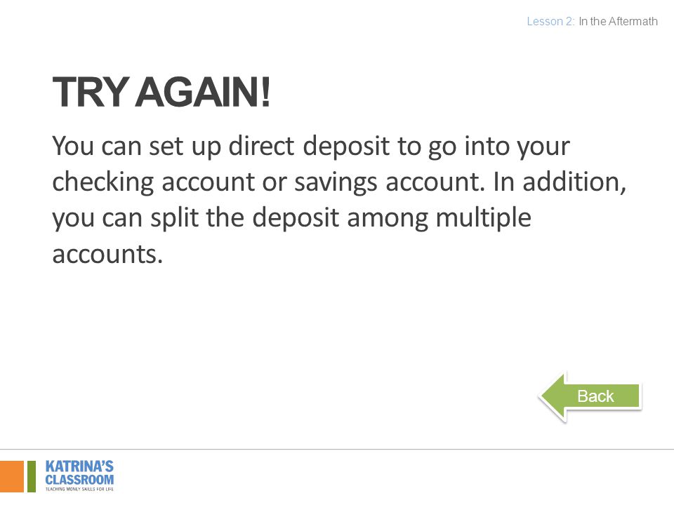 You can set up direct deposit to go into your checking account or savings account.