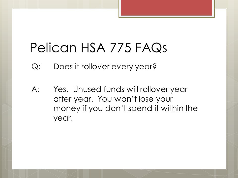 Pelican HSA 775 FAQs Q: Does it rollover every year.