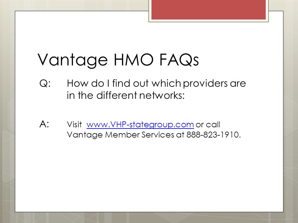 Vantage HMO FAQs Q: How do I find out which providers are in the different networks: A: Visit   or call Vantage Member Services at