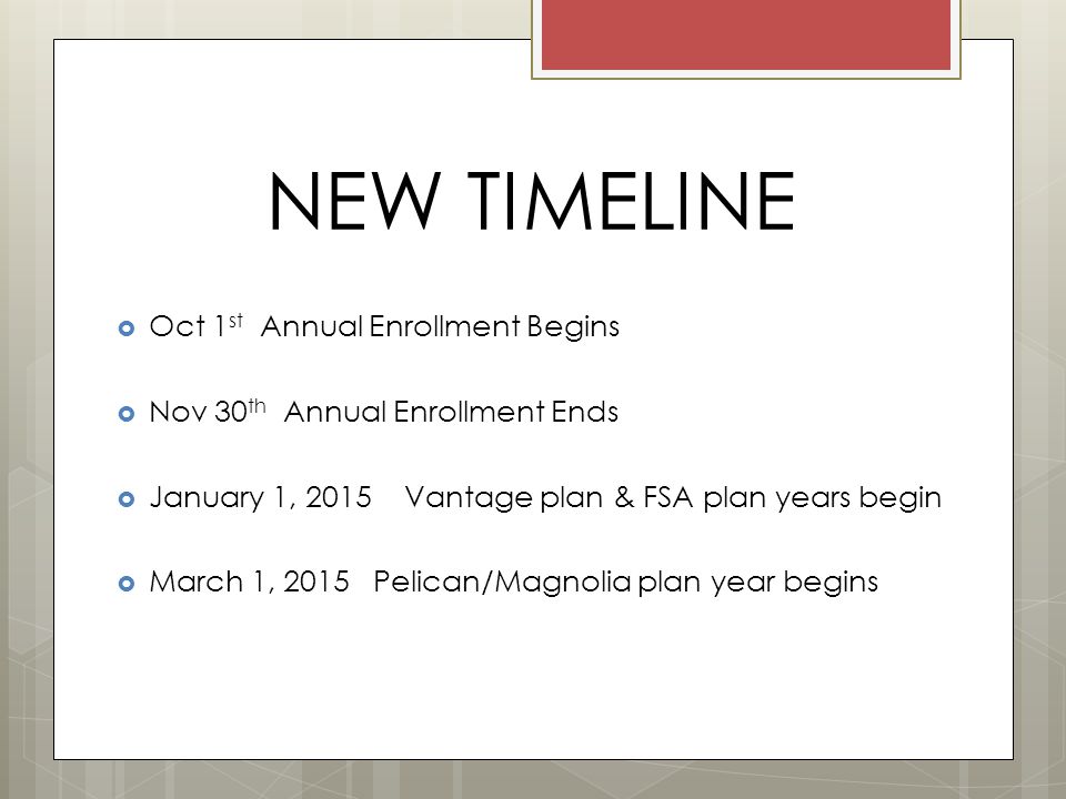 NEW TIMELINE  Oct 1 st Annual Enrollment Begins  Nov 30 th Annual Enrollment Ends  January 1, 2015 Vantage plan & FSA plan years begin  March 1, 2015 Pelican/Magnolia plan year begins