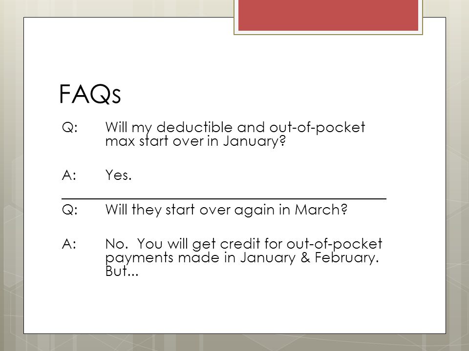 FAQs Q: Will my deductible and out-of-pocket max start over in January.