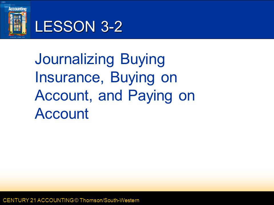 CENTURY 21 ACCOUNTING © Thomson/South-Western LESSON 3-2 Journalizing Buying Insurance, Buying on Account, and Paying on Account