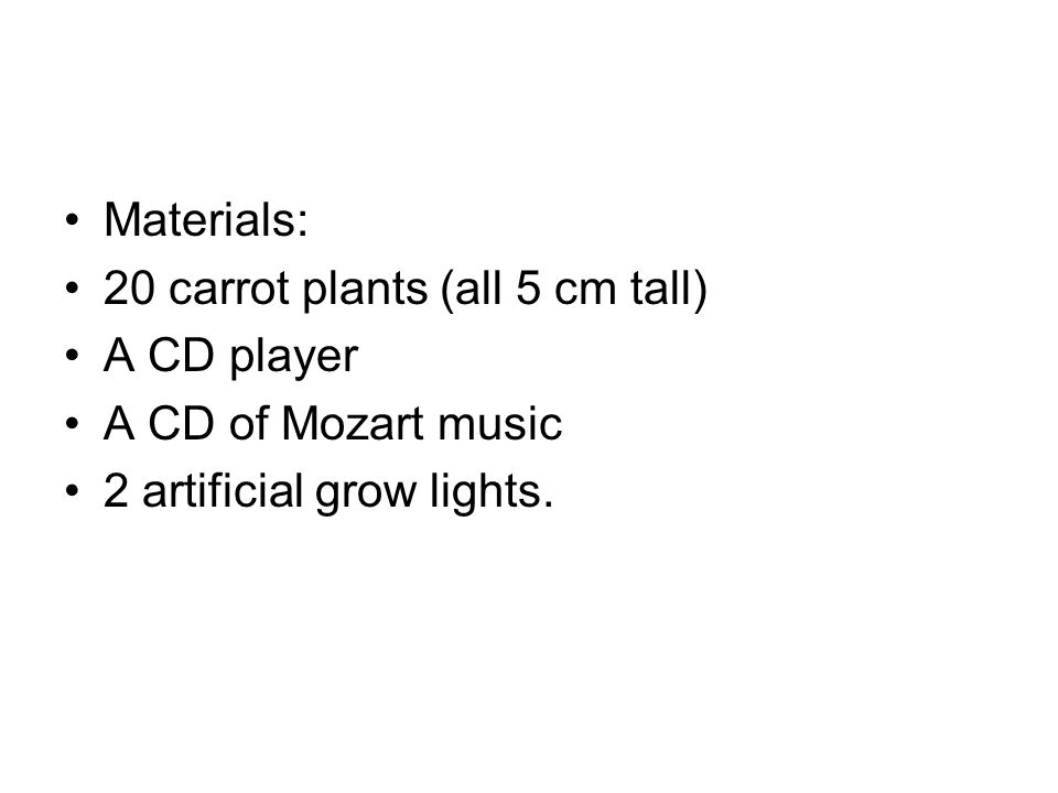 Materials: 20 carrot plants (all 5 cm tall) A CD player A CD of Mozart music 2 artificial grow lights.