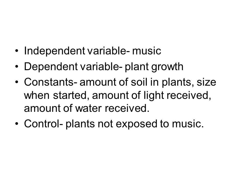 Independent variable- music Dependent variable- plant growth Constants- amount of soil in plants, size when started, amount of light received, amount of water received.