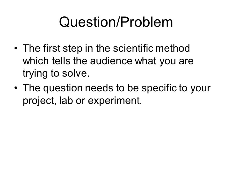 Question/Problem The first step in the scientific method which tells the audience what you are trying to solve.