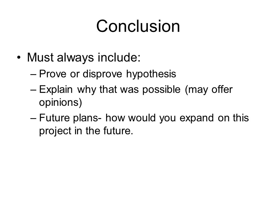 Conclusion Must always include: –Prove or disprove hypothesis –Explain why that was possible (may offer opinions) –Future plans- how would you expand on this project in the future.