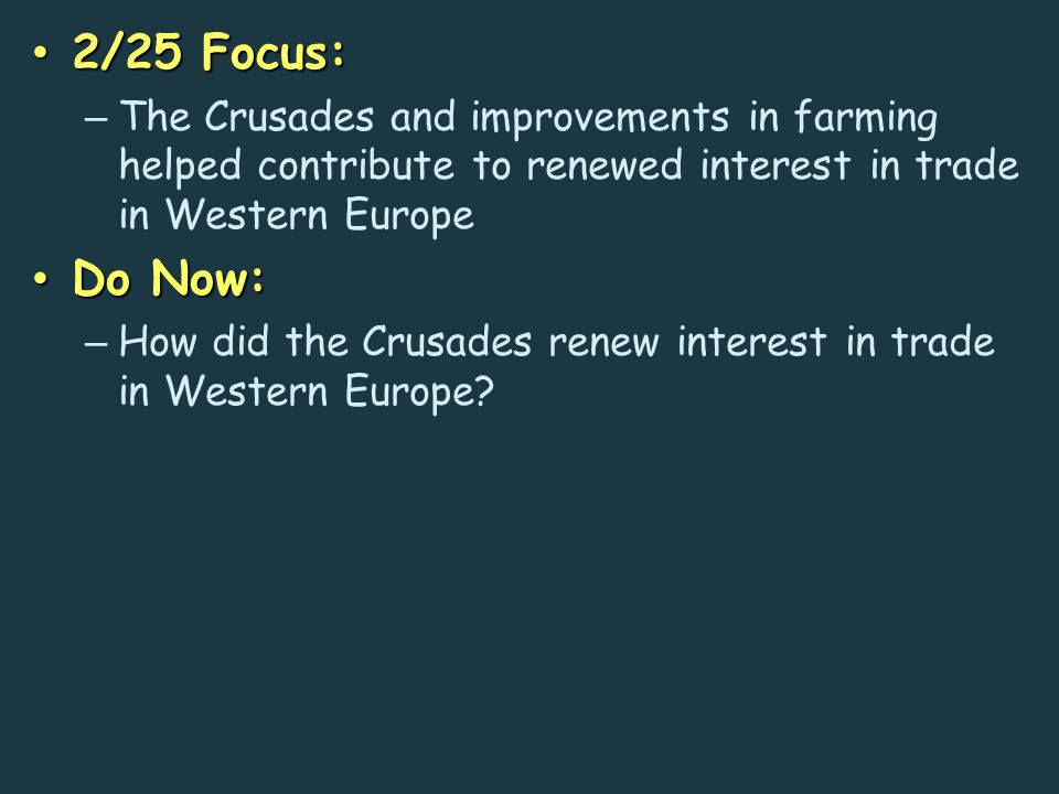 2/25 Focus: 2/25 Focus: – The Crusades and improvements in farming helped contribute to renewed interest in trade in Western Europe Do Now: Do Now: – How did the Crusades renew interest in trade in Western Europe