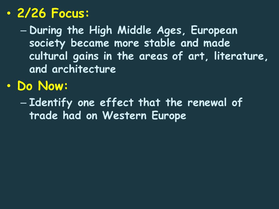 2/26 Focus: – During the High Middle Ages, European society became more stable and made cultural gains in the areas of art, literature, and architecture Do Now: – Identify one effect that the renewal of trade had on Western Europe