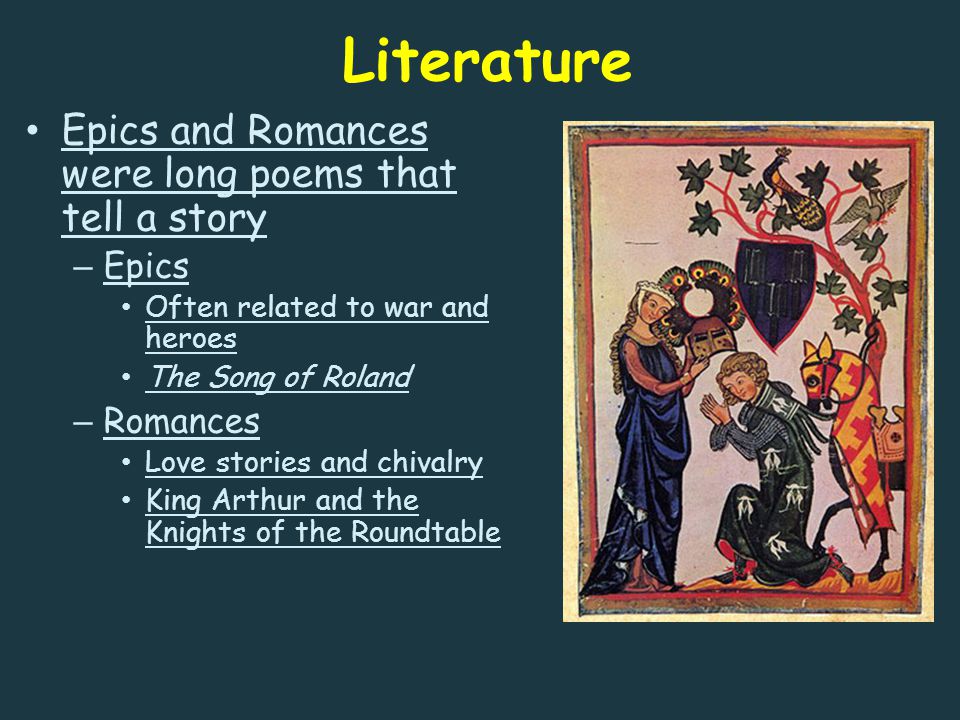 Literature Epics and Romances were long poems that tell a story – Epics Often related to war and heroes The Song of Roland – Romances Love stories and chivalry King Arthur and the Knights of the Roundtable
