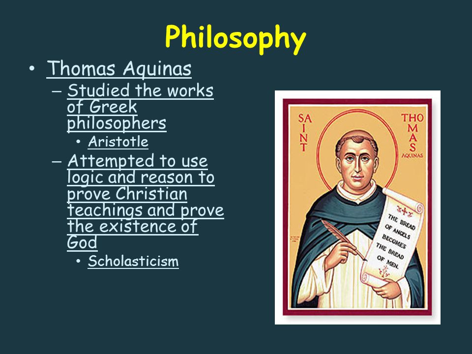 Philosophy Thomas Aquinas – Studied the works of Greek philosophers Aristotle – Attempted to use logic and reason to prove Christian teachings and prove the existence of God Scholasticism