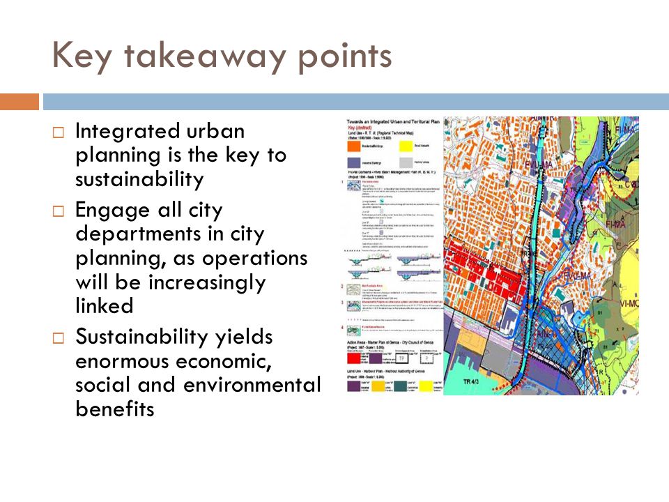Key takeaway points  Integrated urban planning is the key to sustainability  Engage all city departments in city planning, as operations will be increasingly linked  Sustainability yields enormous economic, social and environmental benefits