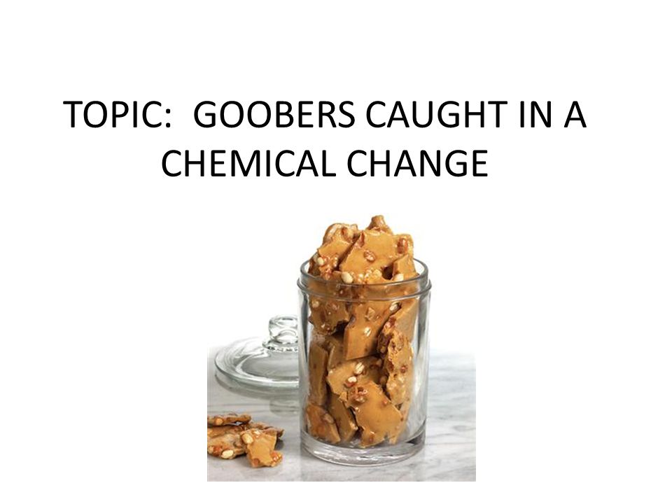 TOPIC: GOOBERS CAUGHT IN A CHEMICAL CHANGE
