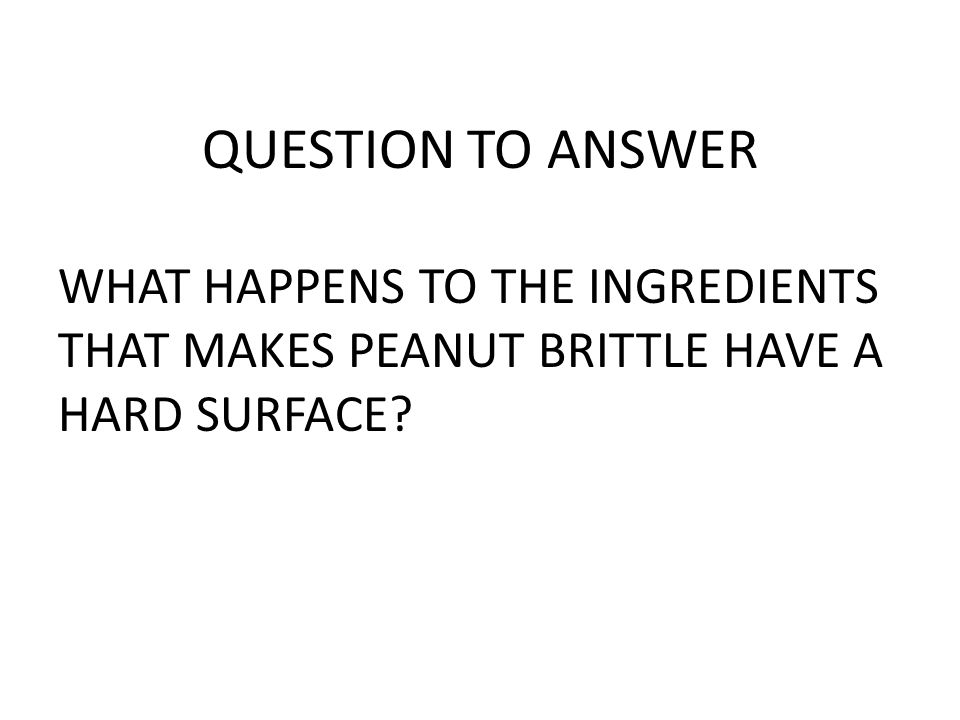 QUESTION TO ANSWER WHAT HAPPENS TO THE INGREDIENTS THAT MAKES PEANUT BRITTLE HAVE A HARD SURFACE