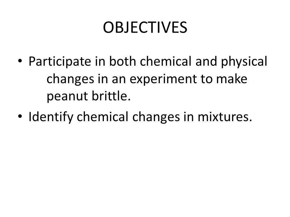 OBJECTIVES Participate in both chemical and physical changes in an experiment to make peanut brittle.