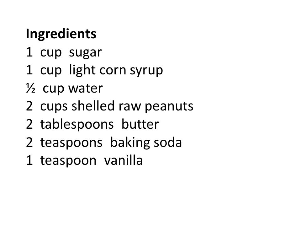 Ingredients 1 cup sugar 1 cup light corn syrup ½ cup water 2 cups shelled raw peanuts 2 tablespoons butter 2 teaspoons baking soda 1 teaspoon vanilla
