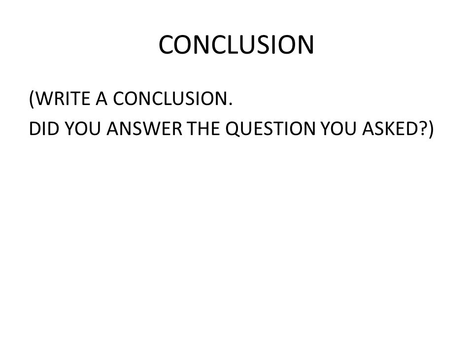 CONCLUSION (WRITE A CONCLUSION. DID YOU ANSWER THE QUESTION YOU ASKED )