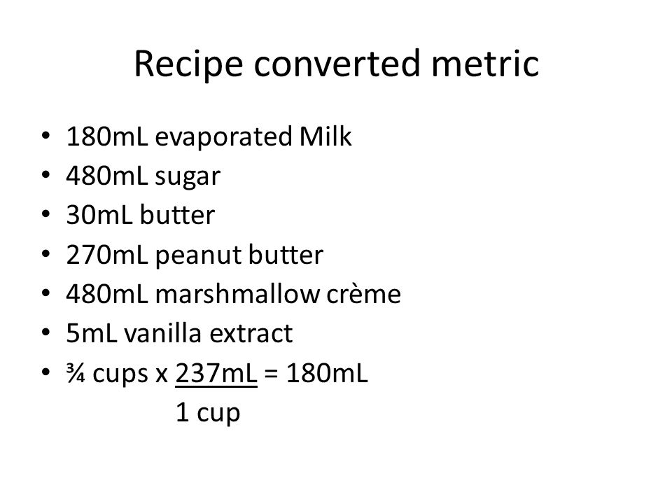 Recipe converted metric 180mL evaporated Milk 480mL sugar 30mL butter 270mL peanut butter 480mL marshmallow crème 5mL vanilla extract ¾ cups x 237mL = 180mL 1 cup