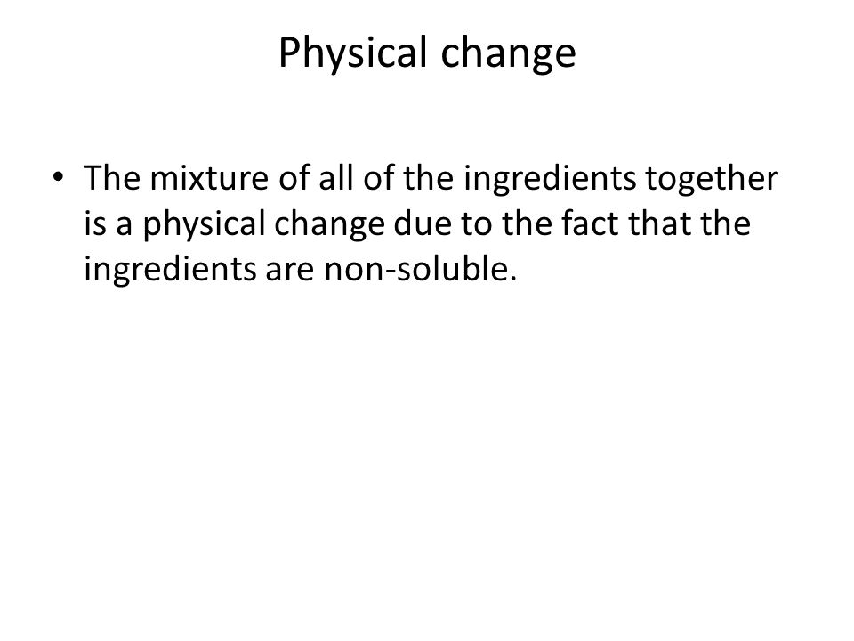 Physical change The mixture of all of the ingredients together is a physical change due to the fact that the ingredients are non-soluble.