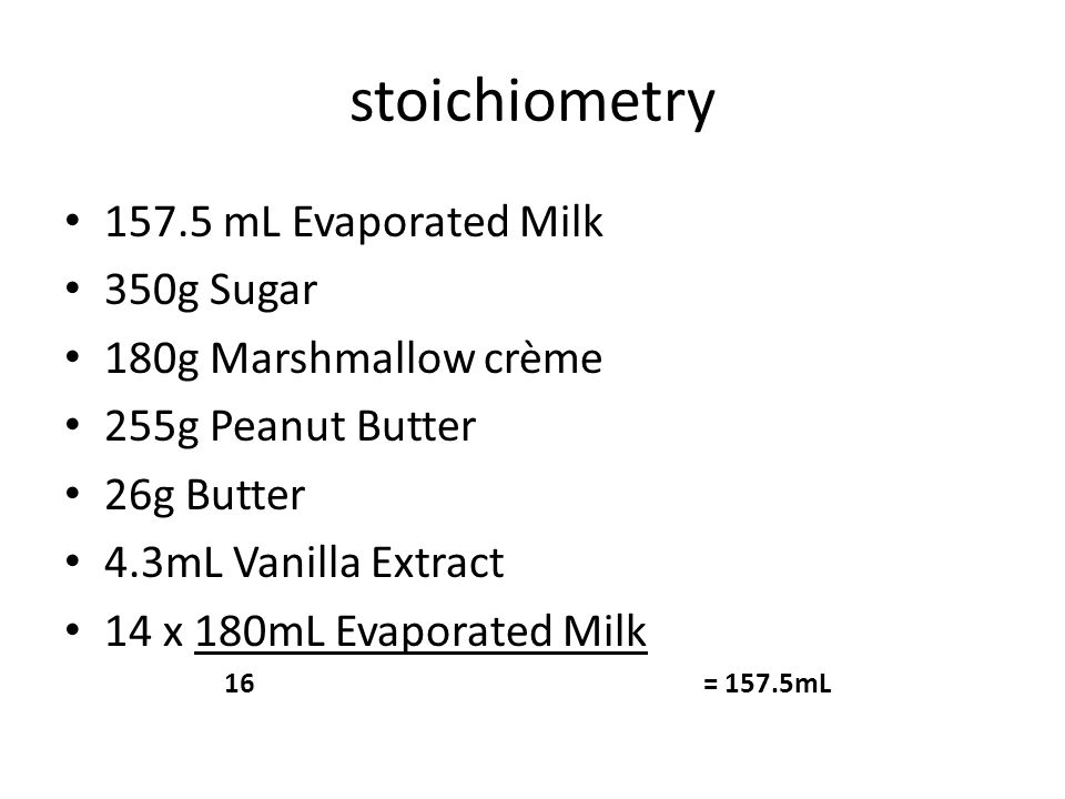 stoichiometry mL Evaporated Milk 350g Sugar 180g Marshmallow crème 255g Peanut Butter 26g Butter 4.3mL Vanilla Extract 14 x 180mL Evaporated Milk 16= 157.5mL