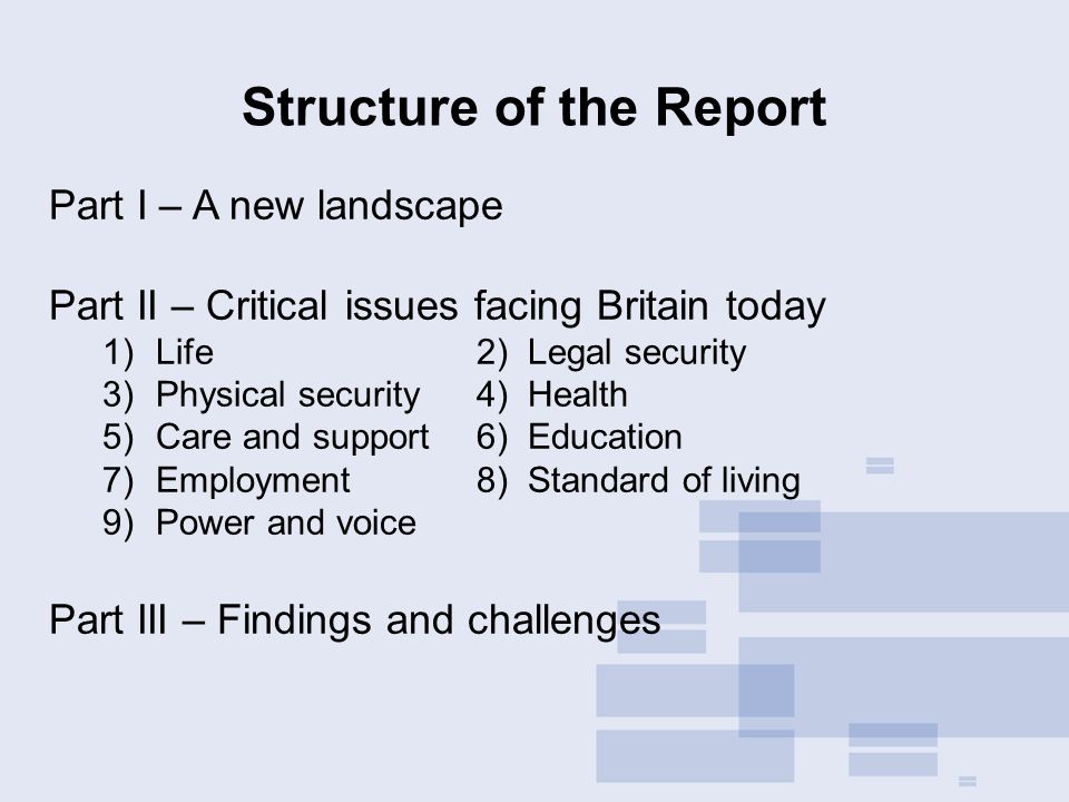 Part I – A new landscape Part II – Critical issues facing Britain today 1) Life2) Legal security 3)Physical security4) Health 5)Care and support6) Education 7)Employment8) Standard of living 9)Power and voice Part III – Findings and challenges Structure of the Report