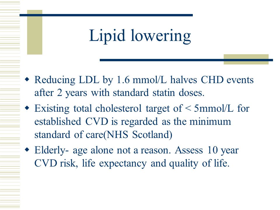 Lipid lowering  Reducing LDL by 1.6 mmol/L halves CHD events after 2 years with standard statin doses.
