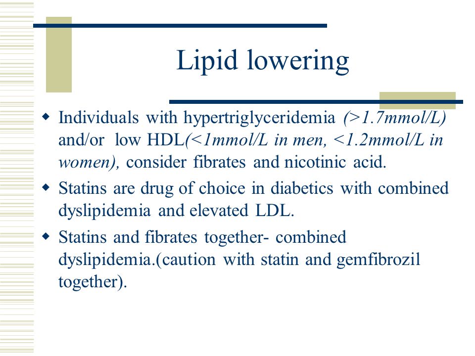 Lipid lowering  Individuals with hypertriglyceridemia (>1.7mmol/L) and/or low HDL(<1mmol/L in men, <1.2mmol/L in women), consider fibrates and nicotinic acid.