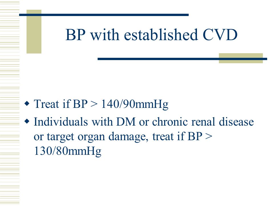 BP with established CVD  Treat if BP > 140/90mmHg  Individuals with DM or chronic renal disease or target organ damage, treat if BP > 130/80mmHg