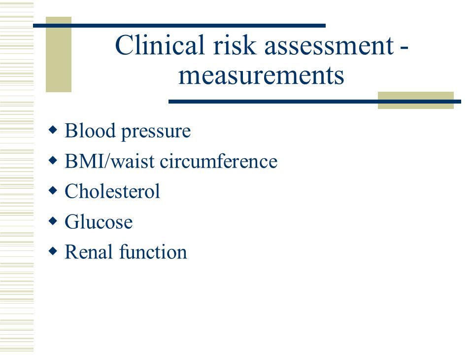 Clinical risk assessment - measurements  Blood pressure  BMI/waist circumference  Cholesterol  Glucose  Renal function
