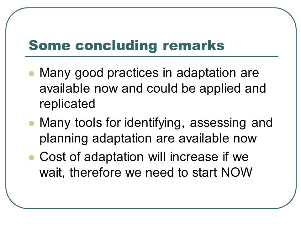 Some concluding remarks Many good practices in adaptation are available now and could be applied and replicated Many tools for identifying, assessing and planning adaptation are available now Cost of adaptation will increase if we wait, therefore we need to start NOW