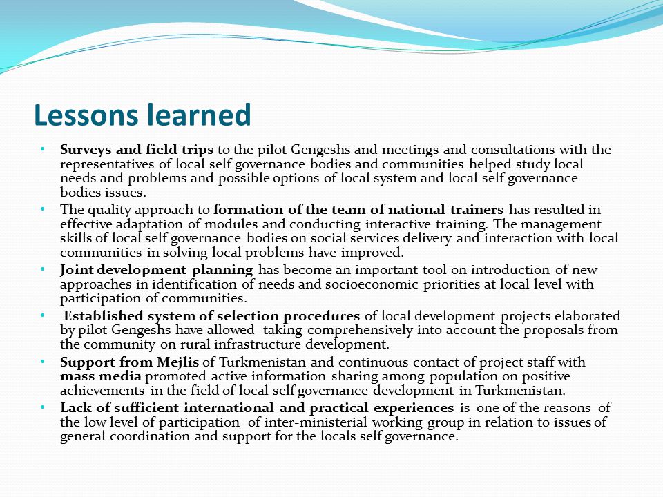 Lessons learned Surveys and field trips to the pilot Gengeshs and meetings and consultations with the representatives of local self governance bodies and communities helped study local needs and problems and possible options of local system and local self governance bodies issues.