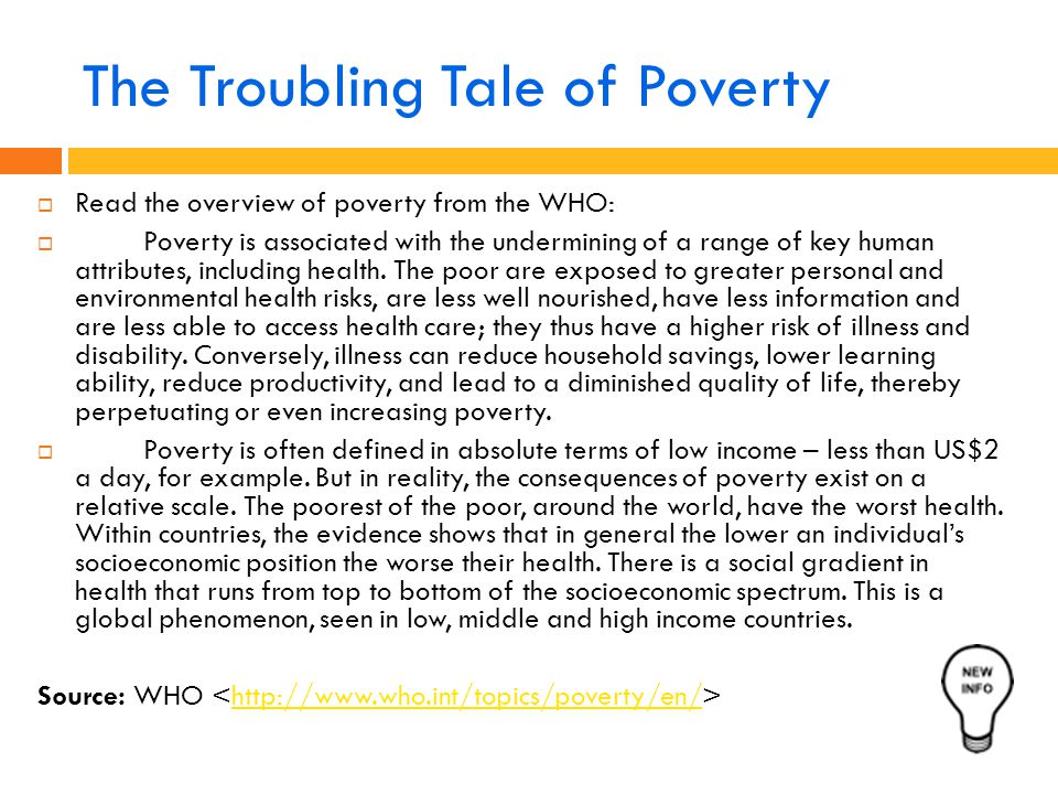 The Troubling Tale of Poverty  Read the overview of poverty from the WHO:  Poverty is associated with the undermining of a range of key human attributes, including health.