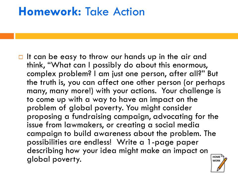 Homework: Take Action  It can be easy to throw our hands up in the air and think, What can I possibly do about this enormous, complex problem.