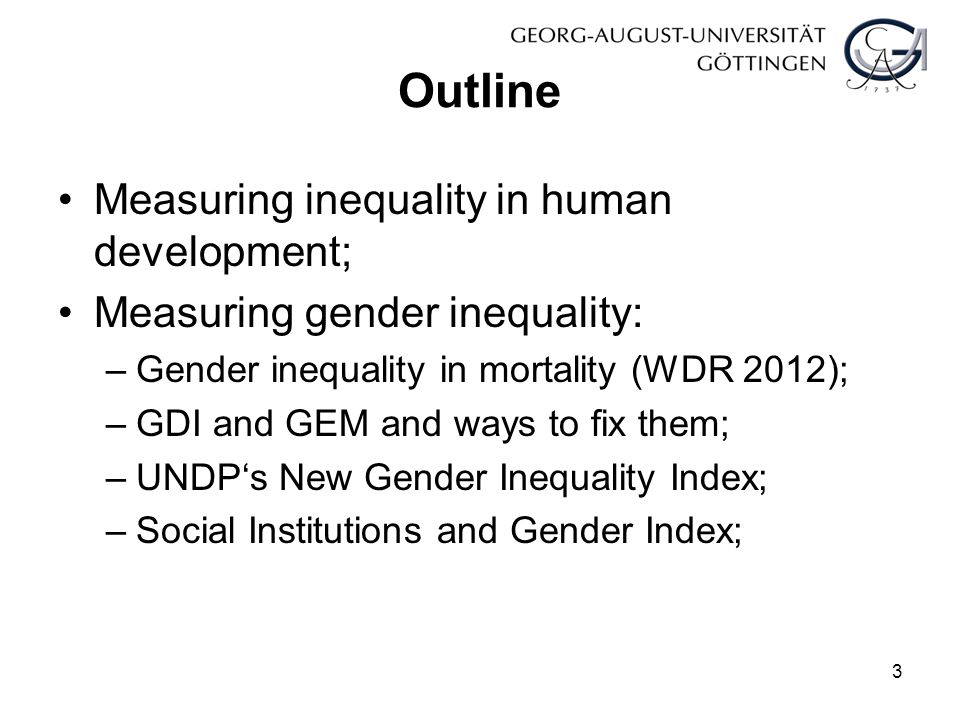 Outline Measuring inequality in human development; Measuring gender inequality: –Gender inequality in mortality (WDR 2012); –GDI and GEM and ways to fix them; –UNDP‘s New Gender Inequality Index; –Social Institutions and Gender Index; 3