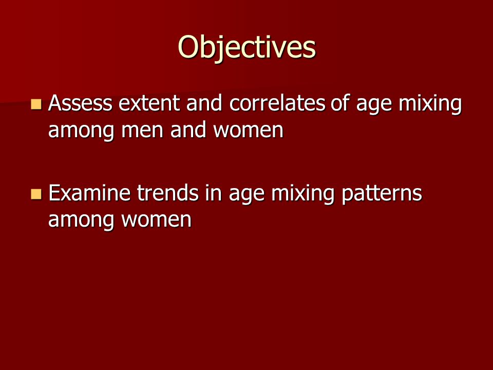 Objectives Assess extent and correlates of age mixing among men and women Assess extent and correlates of age mixing among men and women Examine trends in age mixing patterns among women Examine trends in age mixing patterns among women