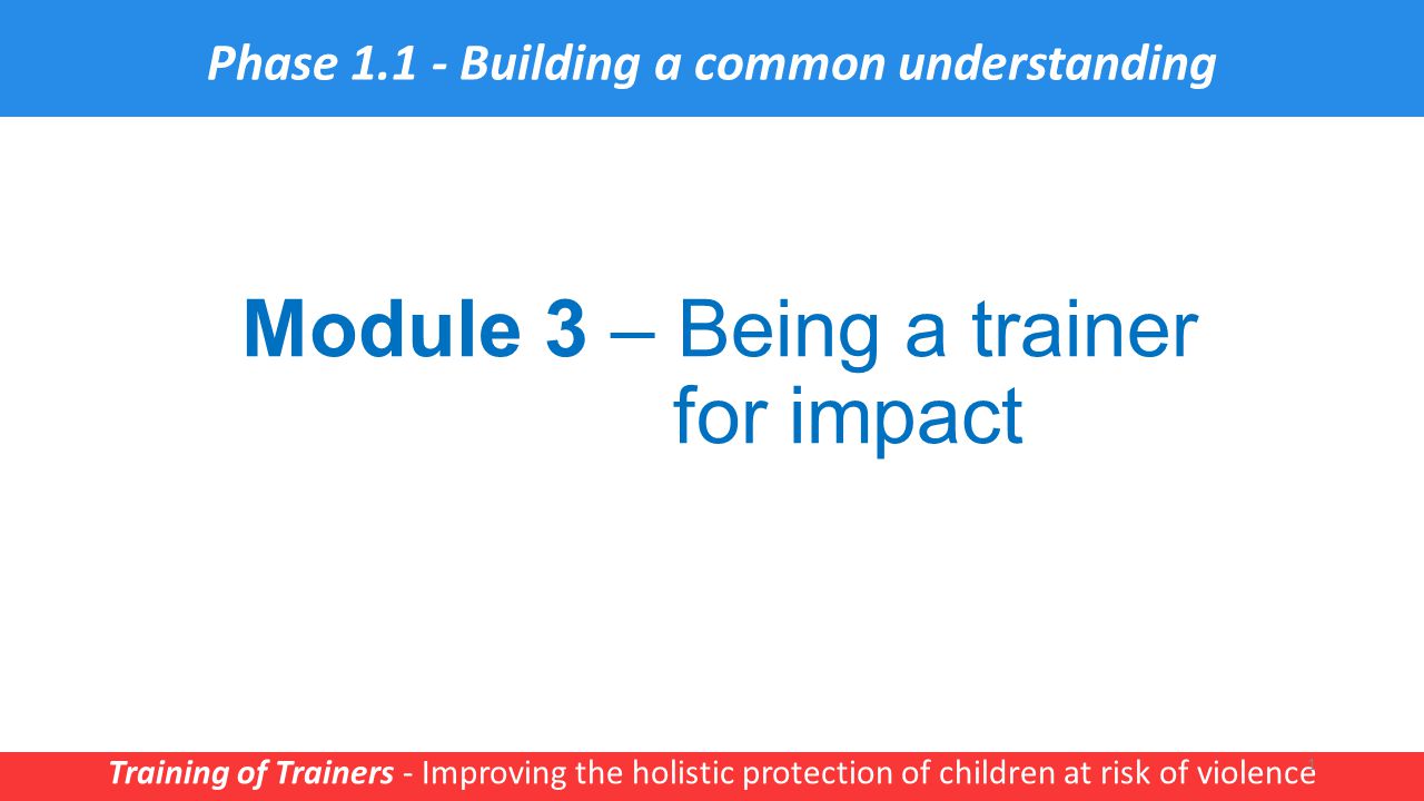 Module 3 – Being a trainer for impact Training of Trainers - Improving the holistic protection of children at risk of violence 1 Phase Building a common understanding