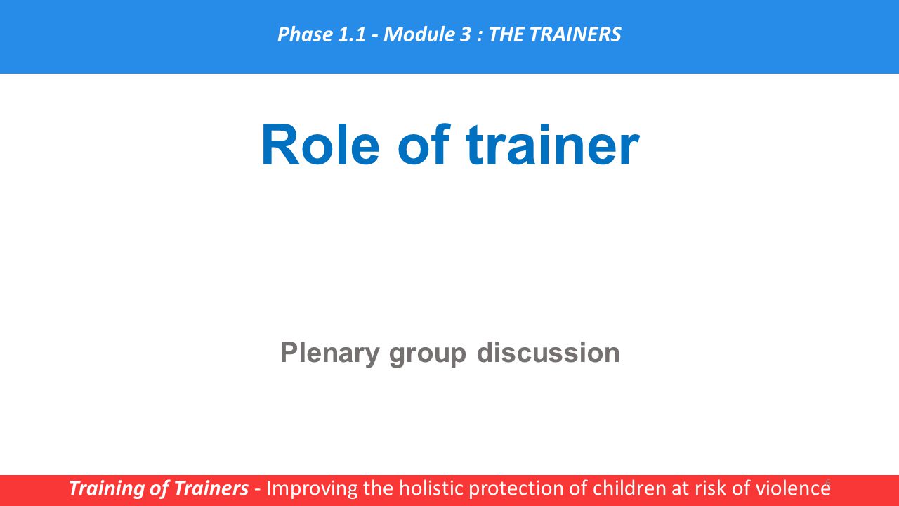Role of trainer Training of Trainers - Improving the holistic protection of children at risk of violence 6 Phase Module 3 : THE TRAINERS Plenary group discussion