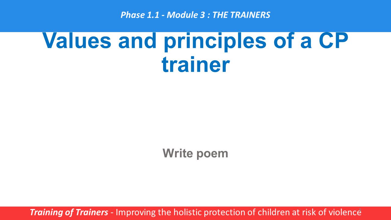 Values and principles of a CP trainer Training of Trainers - Improving the holistic protection of children at risk of violence 8 Write poem Phase Module 3 : THE TRAINERS