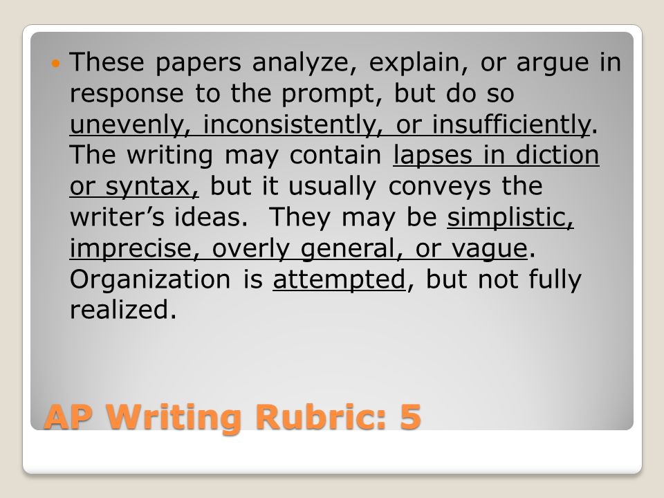 AP Writing Rubric: 5 These papers analyze, explain, or argue in response to the prompt, but do so unevenly, inconsistently, or insufficiently.