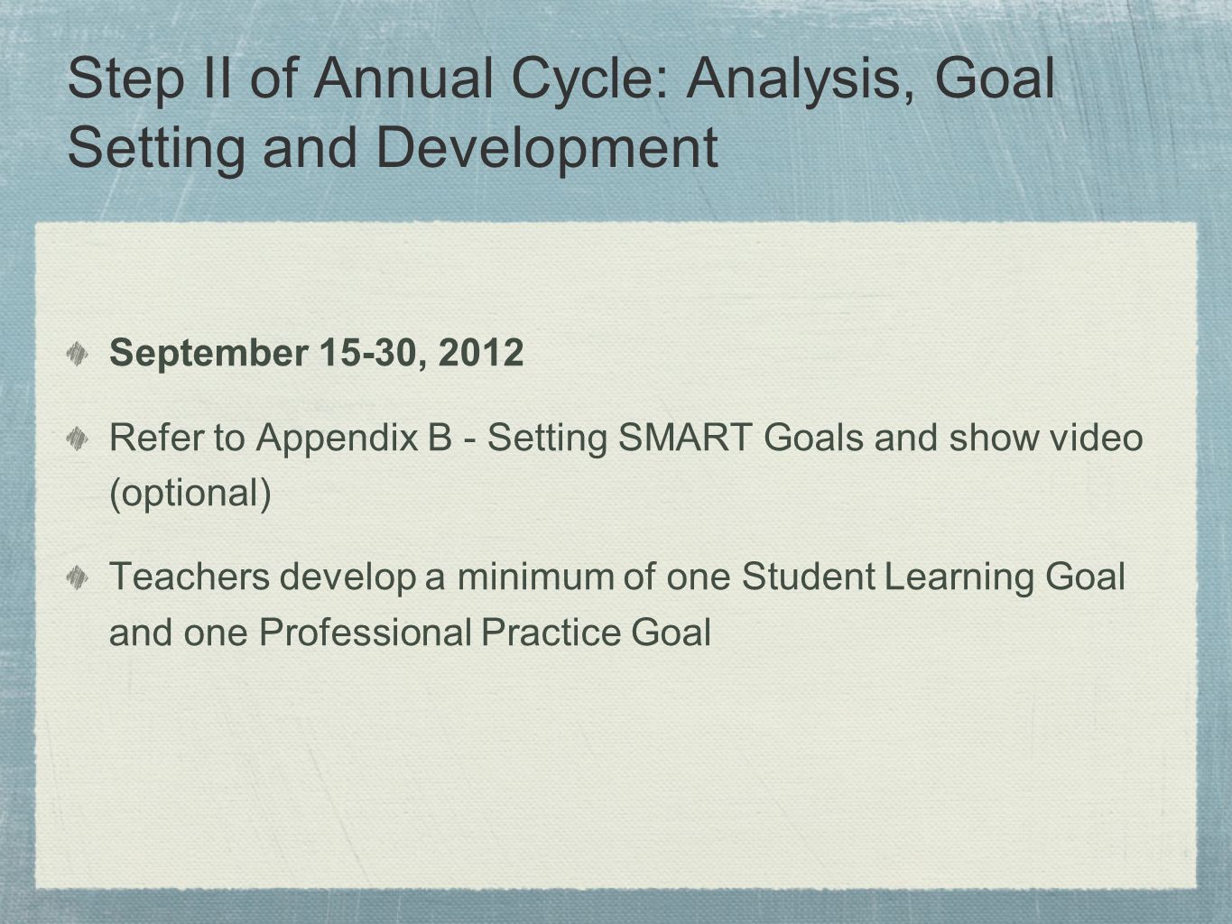 Step II of Annual Cycle: Analysis, Goal Setting and Development September 15-30, 2012 Refer to Appendix B - Setting SMART Goals and show video (optional) Teachers develop a minimum of one Student Learning Goal and one Professional Practice Goal