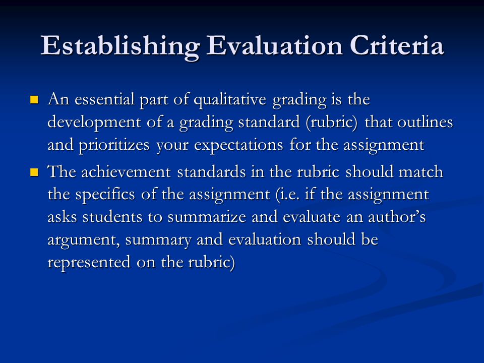 Establishing Evaluation Criteria An essential part of qualitative grading is the development of a grading standard (rubric) that outlines and prioritizes your expectations for the assignment An essential part of qualitative grading is the development of a grading standard (rubric) that outlines and prioritizes your expectations for the assignment The achievement standards in the rubric should match the specifics of the assignment (i.e.