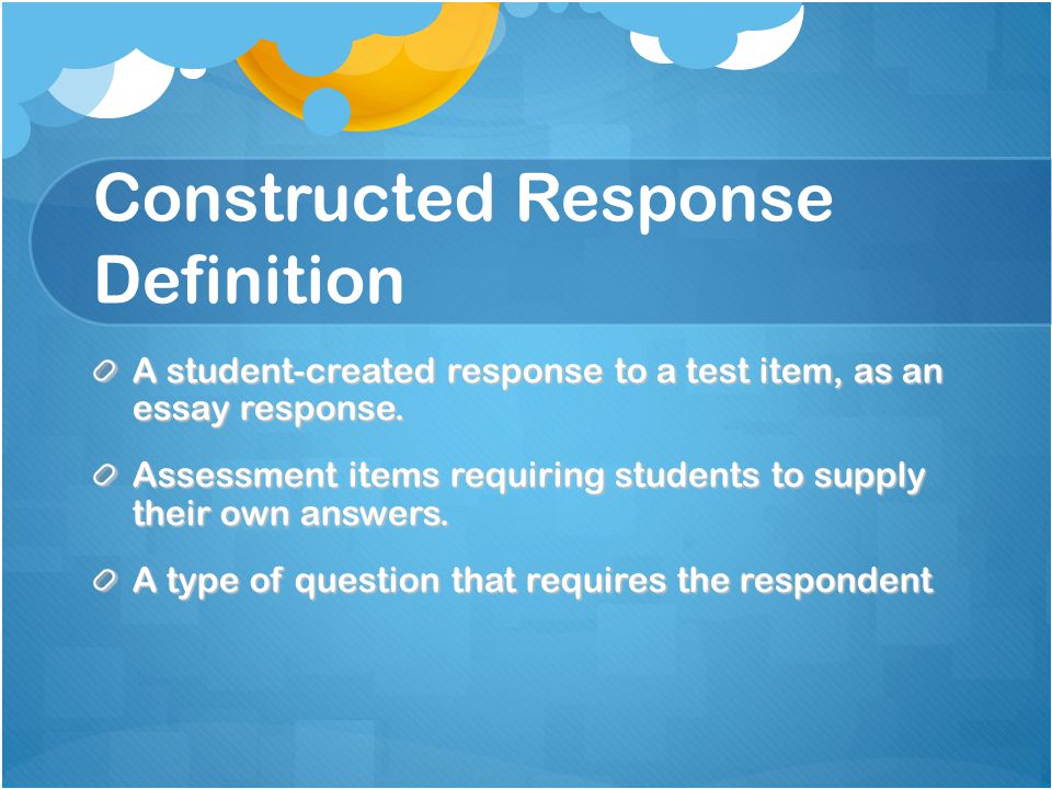 Constructed Response Definition A student-created response to a test item, as an essay response.