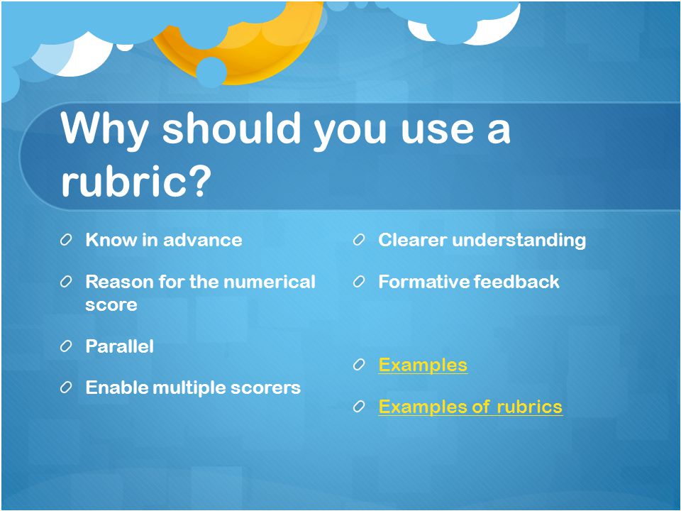 Know in advance Reason for the numerical score Parallel Enable multiple scorers Clearer understanding Formative feedback Examples Examples of rubrics Why should you use a rubric