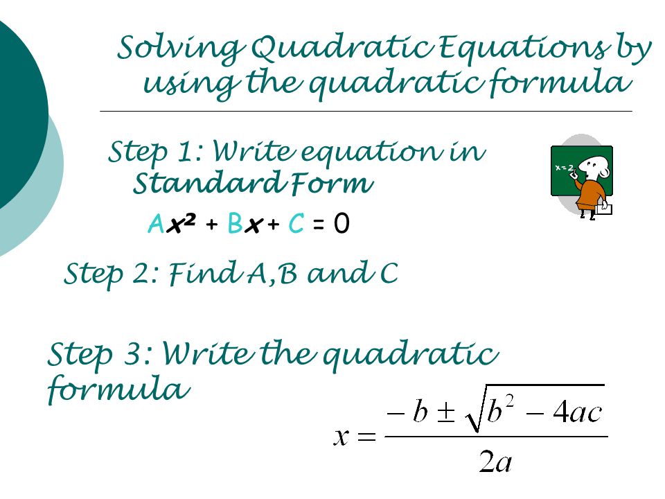 Solving Quadratic Equations by using the quadratic formula Step 1: Write equation in Standard Form Ax ² + Bx + C = 0 Step 2: Find A,B and C Step 3: Write the quadratic formula