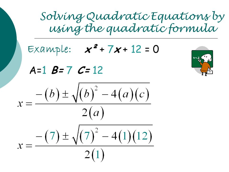 Solving Quadratic Equations by using the quadratic formula Example: x² + 7x + 12 = 0 A=1 B= 7 C= 12
